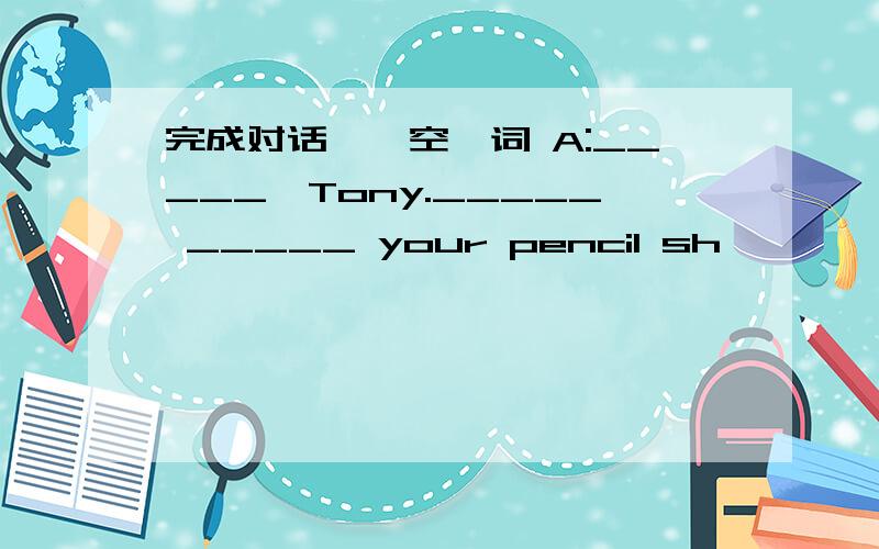 完成对话,一空一词 A:_____,Tony._____ _____ your pencil sh