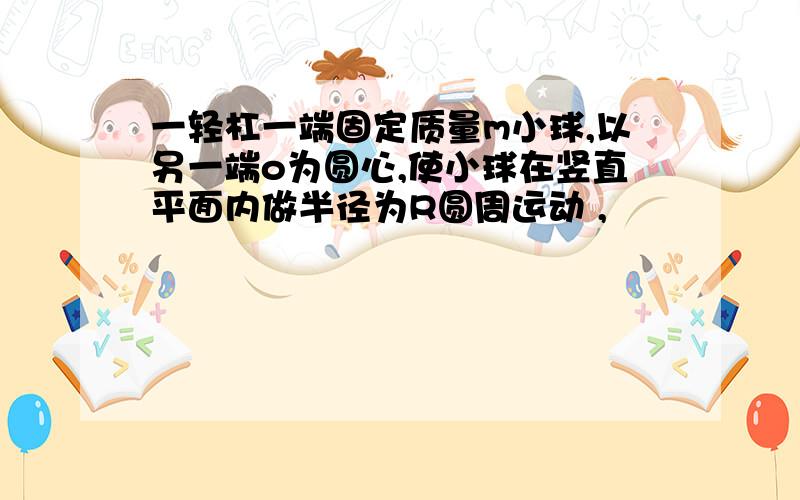 一轻杠一端固定质量m小球,以另一端o为圆心,使小球在竖直平面内做半径为R圆周运动 ,