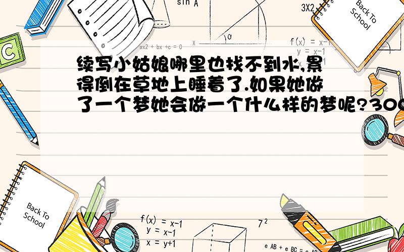 续写小姑娘哪里也找不到水,累得倒在草地上睡着了.如果她做了一个梦她会做一个什么样的梦呢?300字左右