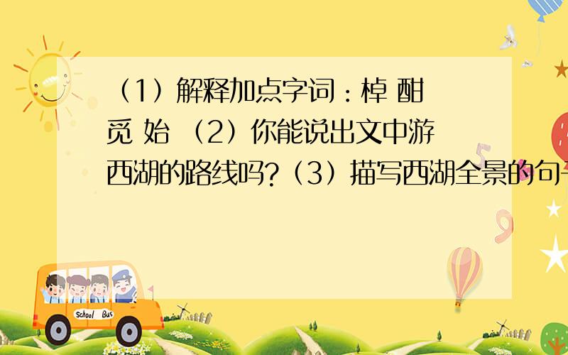 （1）解释加点字词：棹 酣 觅 始 （2）你能说出文中游西湖的路线吗?（3）描写西湖全景的句子是?