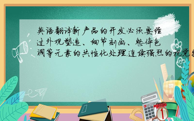 英语翻译新产品的开发必须要经过外观塑造、细节刻画、整体色调等元素的共性化处理.连续强烈的视觉特征,有利于形成特色鲜明、风