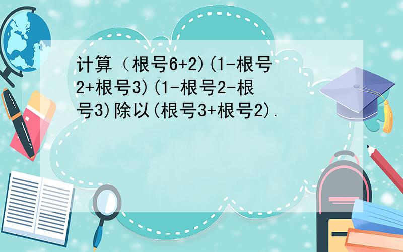 计算（根号6+2)(1-根号2+根号3)(1-根号2-根号3)除以(根号3+根号2).