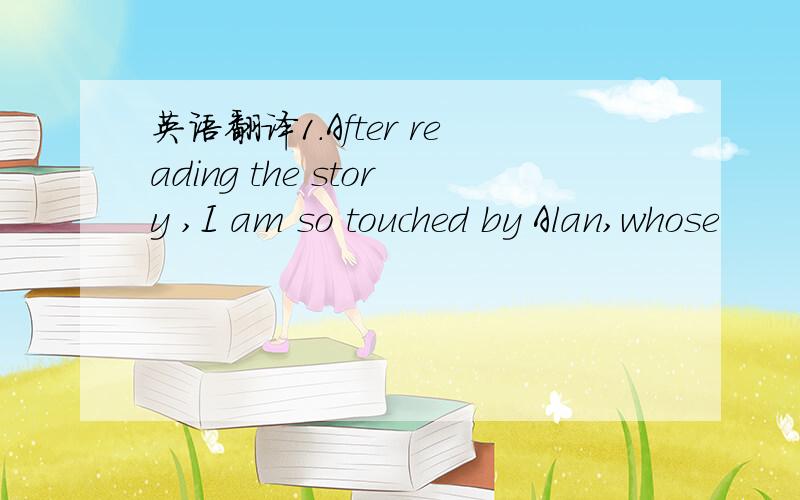 英语翻译1.After reading the story ,I am so touched by Alan,whose