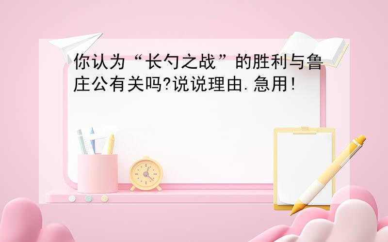 你认为“长勺之战”的胜利与鲁庄公有关吗?说说理由.急用!