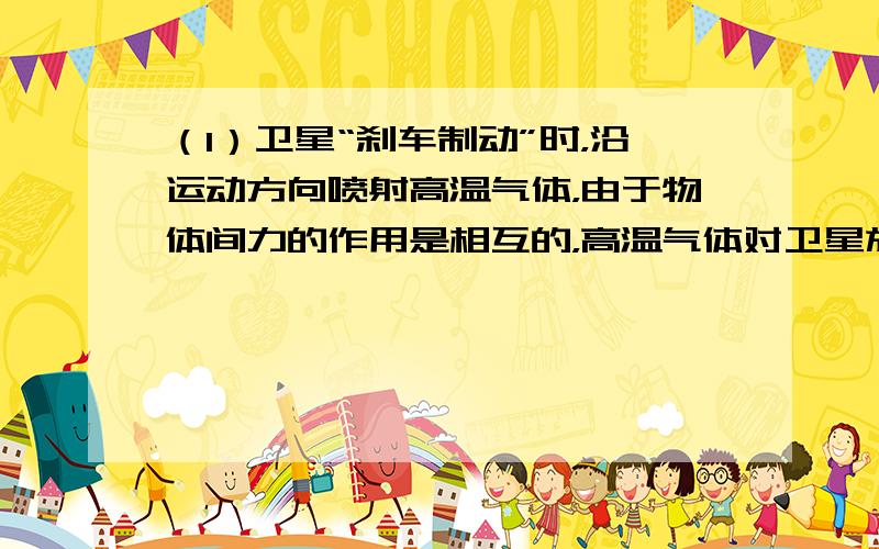 （1）卫星“刹车制动”时，沿运动方向喷射高温气体，由于物体间力的作用是相互的，高温气体对卫星施加制动力．（2）