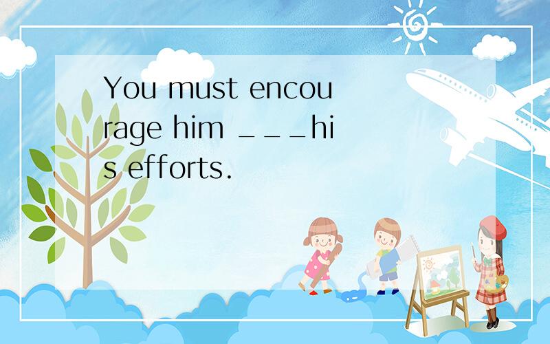 You must encourage him ___his efforts.