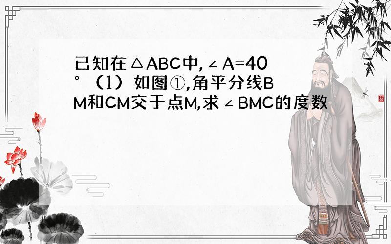 已知在△ABC中,∠A=40° （1）如图①,角平分线BM和CM交于点M,求∠BMC的度数