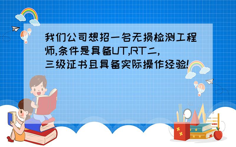 我们公司想招一名无损检测工程师,条件是具备UT,RT二,三级证书且具备实际操作经验!