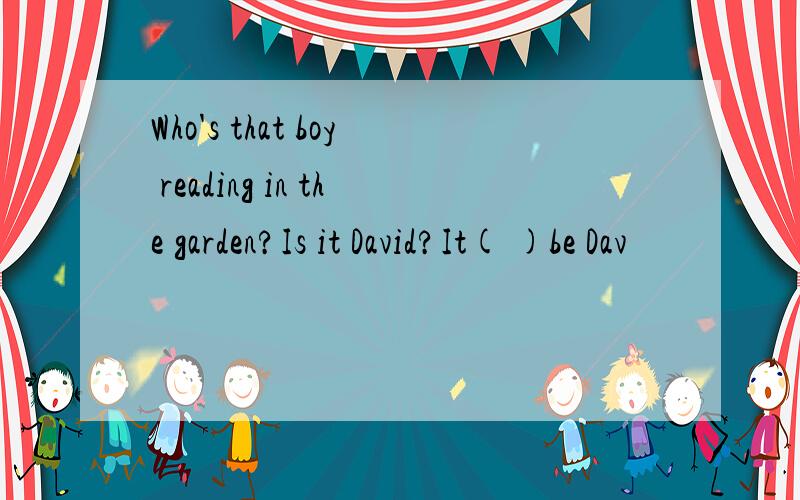 Who's that boy reading in the garden?Is it David?It( )be Dav