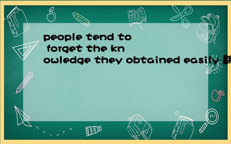 people tend to forget the knowledge they obtained easily 翻译.