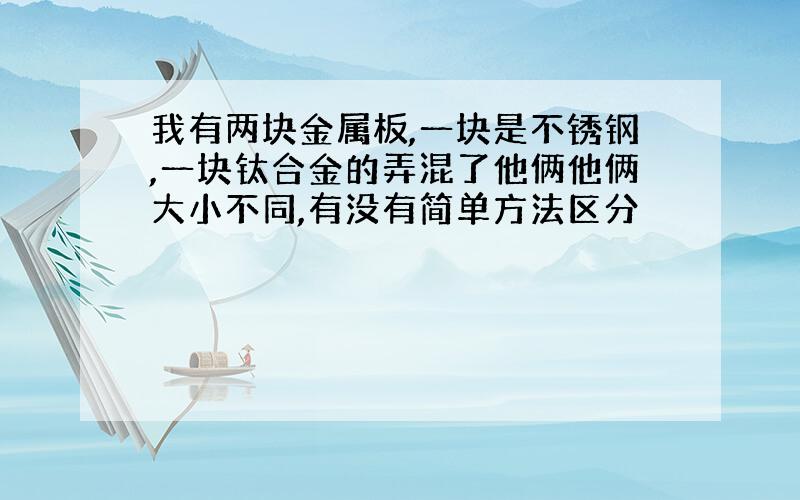 我有两块金属板,一块是不锈钢,一块钛合金的弄混了他俩他俩大小不同,有没有简单方法区分