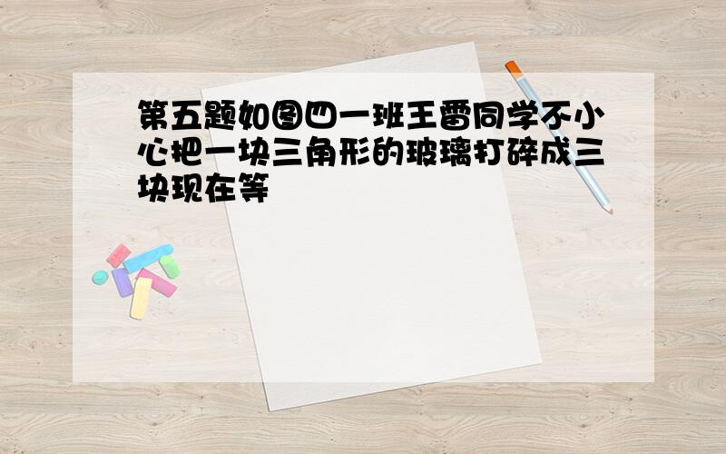 第五题如图四一班王雷同学不小心把一块三角形的玻璃打碎成三块现在等