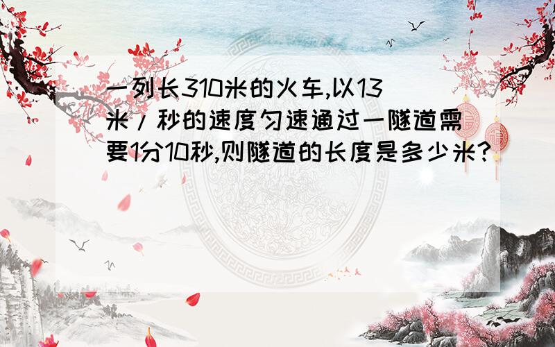 一列长310米的火车,以13米/秒的速度匀速通过一隧道需要1分10秒,则隧道的长度是多少米?