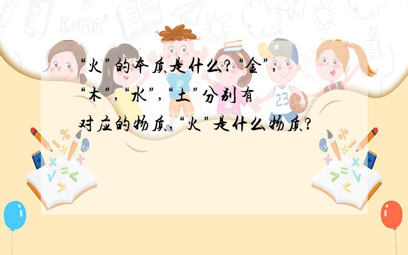 “火”的本质是什么?“金”,“木”,“水”,“土”分别有对应的物质,“火”是什么物质?