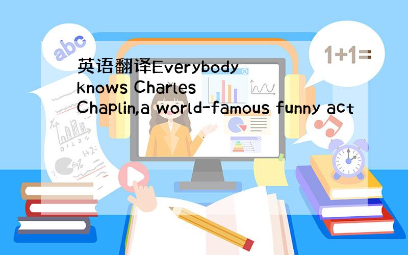 英语翻译Everybody knows Charles Chaplin,a world-famous funny act