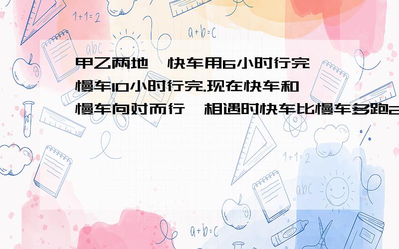 甲乙两地,快车用6小时行完,慢车10小时行完.现在快车和慢车向对而行,相遇时快车比慢车多跑240千米,