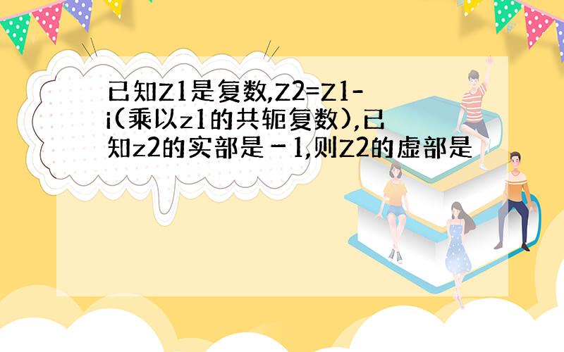 已知Z1是复数,Z2=Z1-i(乘以z1的共轭复数),已知z2的实部是－1,则Z2的虚部是