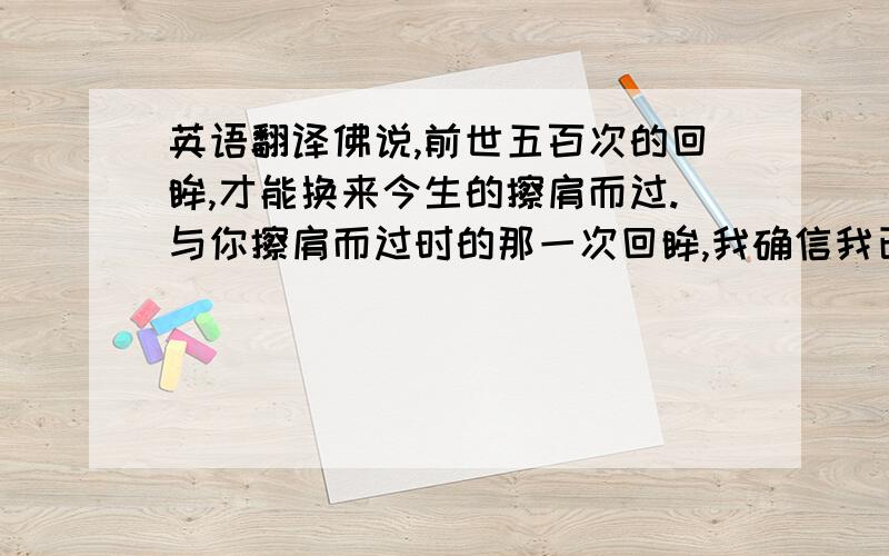 英语翻译佛说,前世五百次的回眸,才能换来今生的擦肩而过.与你擦肩而过时的那一次回眸,我确信我已经历了千百年的等待 怎么翻