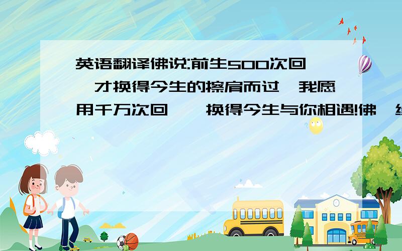 英语翻译佛说:前生500次回眸才换得今生的擦肩而过,我愿用千万次回眸,换得今生与你相遇!佛曰缘转瞬即失悔吗我说:不悔佛答