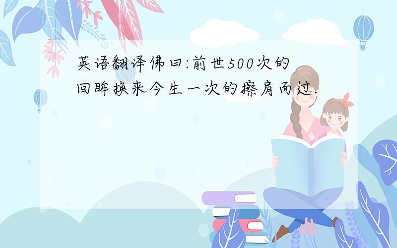 英语翻译佛曰:前世500次的回眸换来今生一次的擦肩而过.