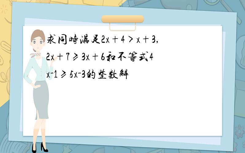 求同时满足2x+4>x+3,2x+7≥3x+6和不等式4x-1≥5x-3的整数解