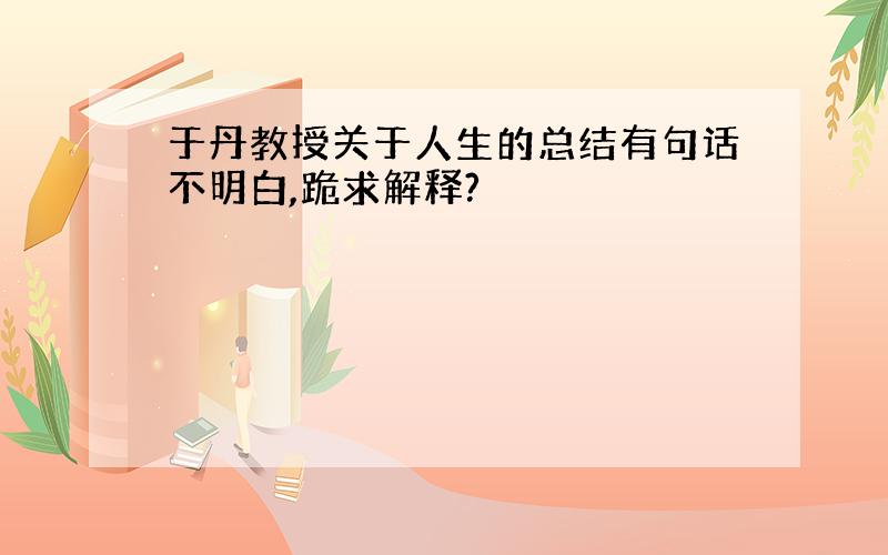 于丹教授关于人生的总结有句话不明白,跪求解释?