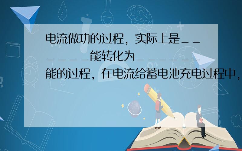 电流做功的过程，实际上是______能转化为______能的过程，在电流给蓄电池充电过程中，______能转化成____