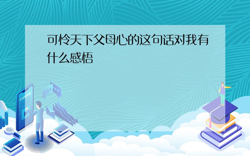 可怜天下父母心的这句话对我有什么感悟