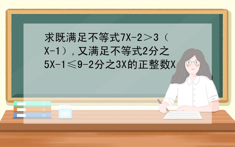 求既满足不等式7X-2＞3（X-1）,又满足不等式2分之5X-1≤9-2分之3X的正整数X