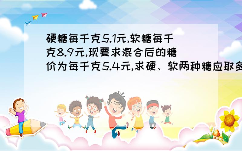 硬糖每千克5.1元,软糖每千克8.9元,现要求混合后的糖价为每千克5.4元,求硬、软两种糖应取多少重量比合适