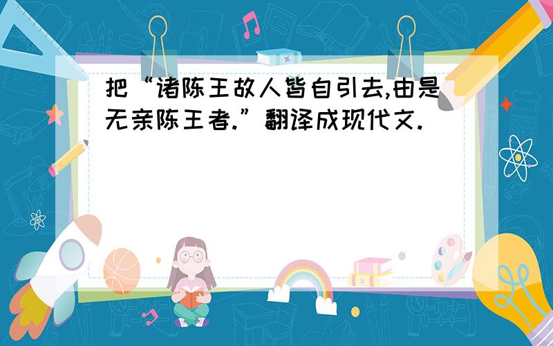 把“诸陈王故人皆自引去,由是无亲陈王者.”翻译成现代文.