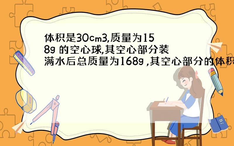 体积是30cm3,质量为158g 的空心球,其空心部分装满水后总质量为168g ,其空心部分的体积是多少?