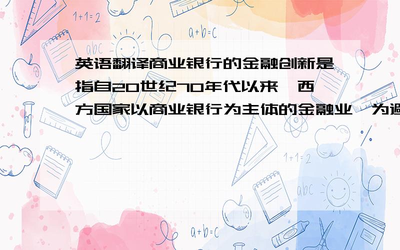 英语翻译商业银行的金融创新是指自20世纪70年代以来,西方国家以商业银行为主体的金融业,为避免利率风险、规避金融管制、适