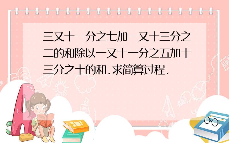 三又十一分之七加一又十三分之二的和除以一又十一分之五加十三分之十的和.求简算过程.