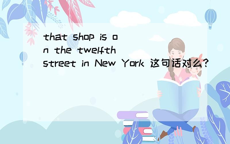 that shop is on the twelfth street in New York 这句话对么?