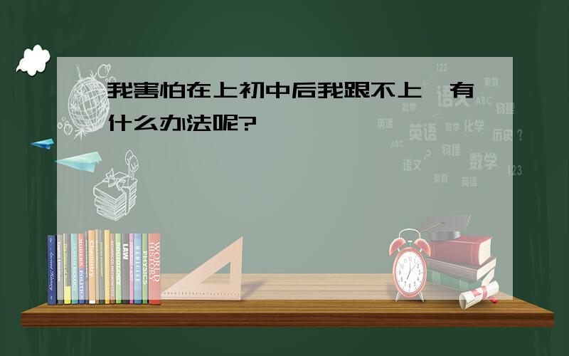 我害怕在上初中后我跟不上,有什么办法呢?