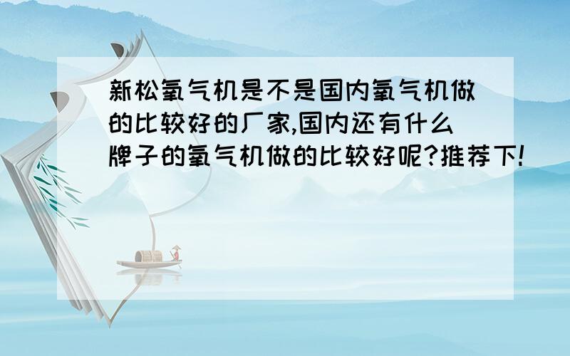 新松氧气机是不是国内氧气机做的比较好的厂家,国内还有什么牌子的氧气机做的比较好呢?推荐下!