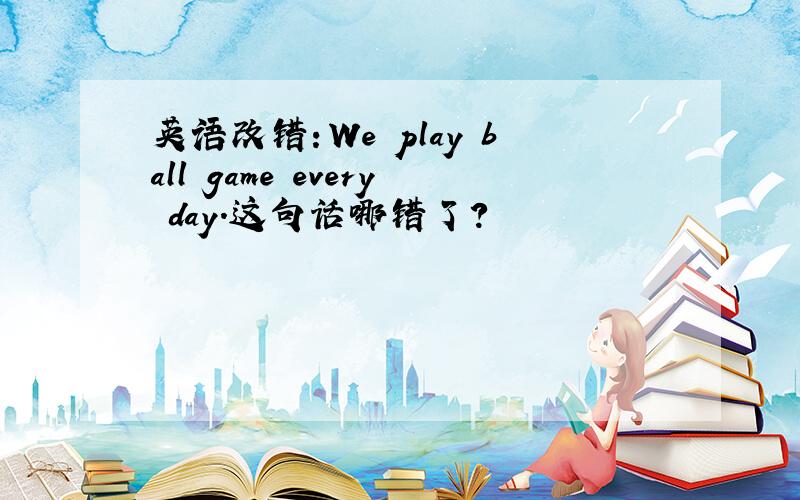 英语改错：We play ball game every day.这句话哪错了?