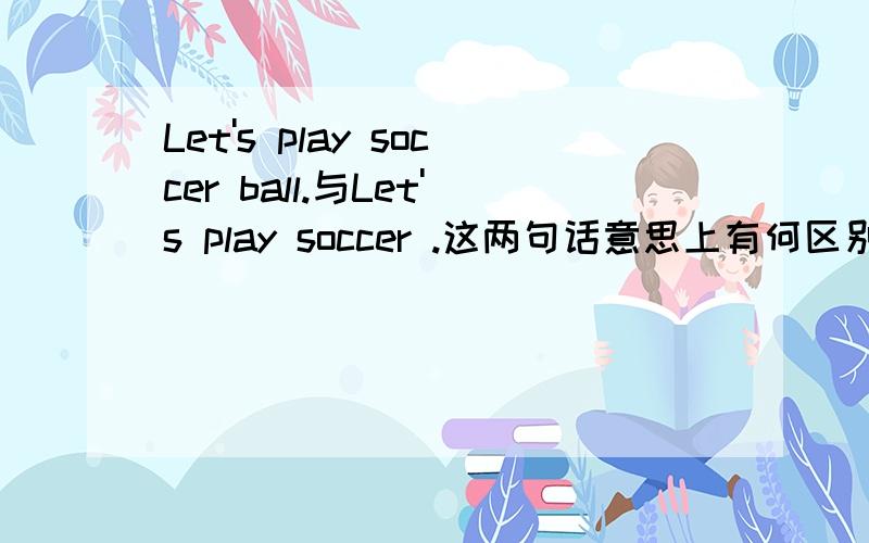 Let's play soccer ball.与Let's play soccer .这两句话意思上有何区别?