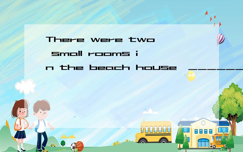 There were two small rooms in the beach house,______served a