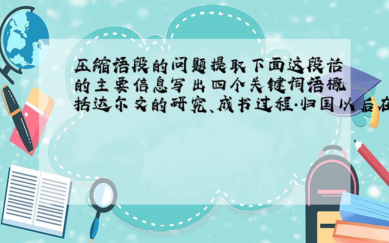 压缩语段的问题提取下面这段话的主要信息写出四个关键词语概括达尔文的研究、成书过程.归国以后在1837年我就想到如果耐心地