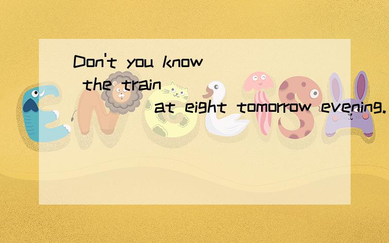 Don't you know the train _______ at eight tomorrow evening.