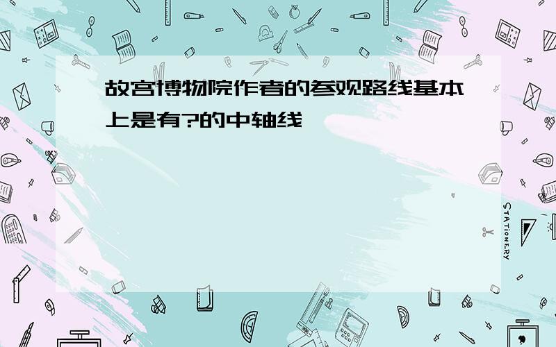 故宫博物院作者的参观路线基本上是有?的中轴线