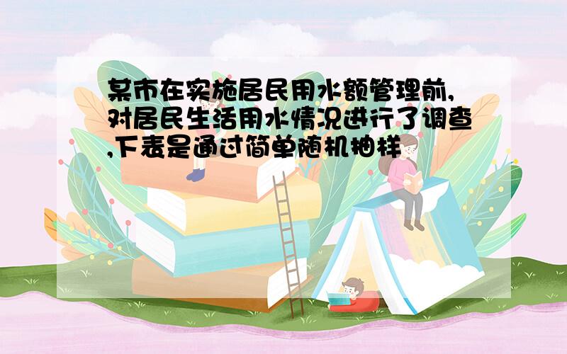 某市在实施居民用水额管理前,对居民生活用水情况进行了调查,下表是通过简单随机抽样