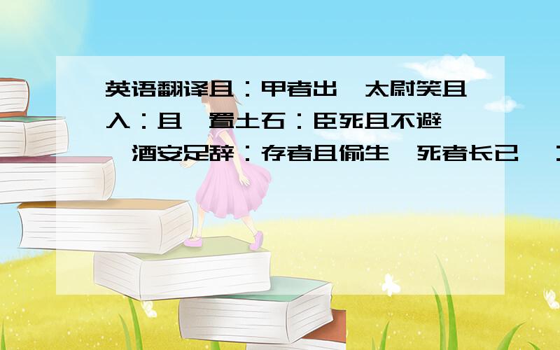 英语翻译且：甲者出,太尉笑且入：且焉置土石：臣死且不避,卮酒安足辞：存者且偷生,死者长已矣：农且饥死,无以尝：因或因寄所