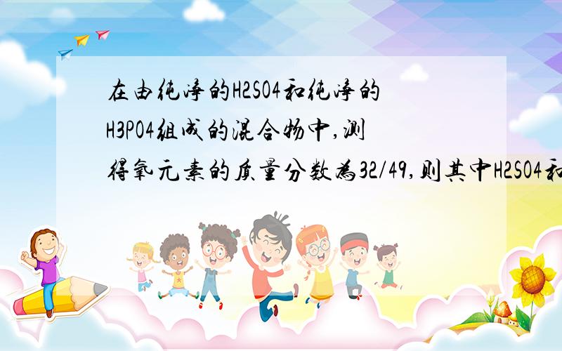 在由纯净的H2SO4和纯净的H3PO4组成的混合物中,测得氧元素的质量分数为32/49,则其中H2SO4和H3PO4的分