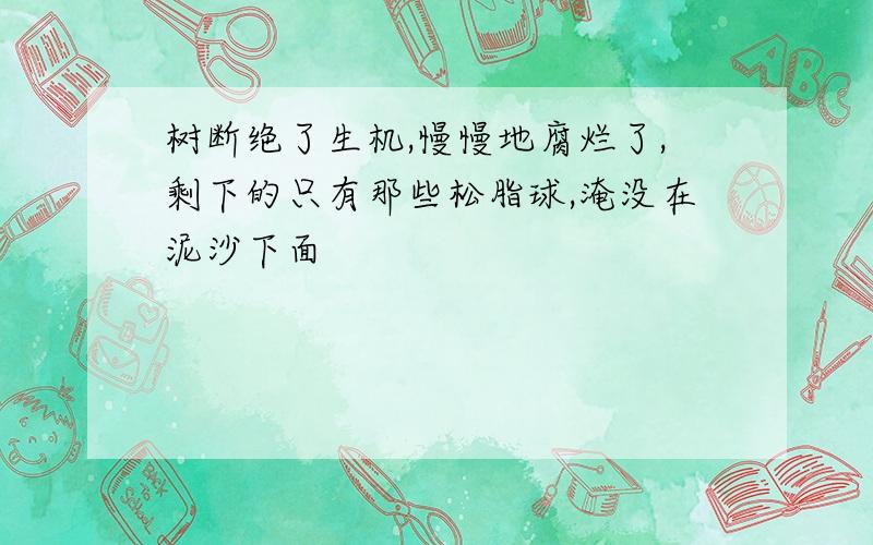 树断绝了生机,慢慢地腐烂了,剩下的只有那些松脂球,淹没在泥沙下面