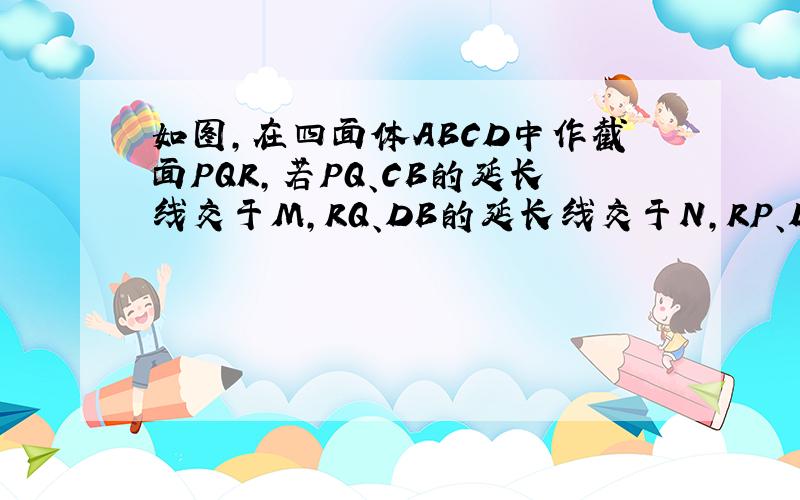 如图,在四面体ABCD中作截面PQR,若PQ、CB的延长线交于M,RQ、DB的延长线交于N,RP、DC的延长线交于K；求