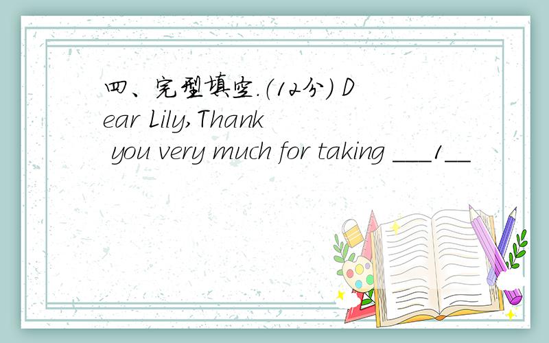 四、完型填空.（12分） Dear Lily,Thank you very much for taking ___1__