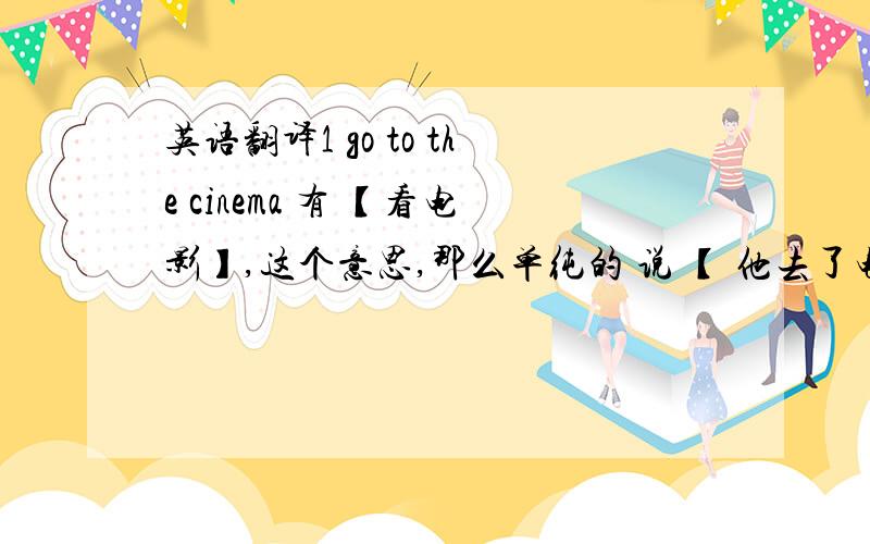 英语翻译1 go to the cinema 有 【看电影】,这个意思,那么单纯的 说 【 他去了电影院 】（ 实际情况